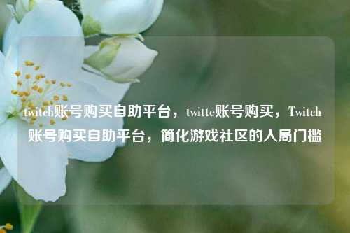 twitch账号购买自助平台，twitte账号购买，Twitch 账号购买自助平台，简化游戏社区的入局门槛