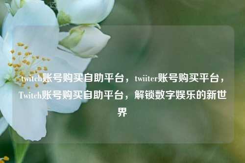 twitch账号购买自助平台，twiiter账号购买平台，Twitch账号购买自助平台，解锁数字娱乐的新世界