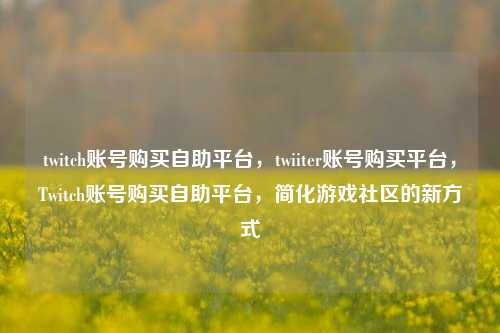 twitch账号购买自助平台，twiiter账号购买平台，Twitch账号购买自助平台，简化游戏社区的新方式