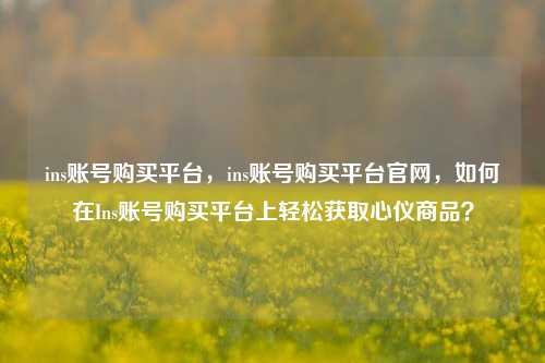 ins账号购买平台，ins账号购买平台官网，如何在Ins账号购买平台上轻松获取心仪商品？