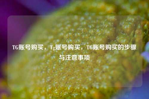 TG账号购买，Tg账号购买，TG账号购买的步骤与注意事项