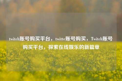 twitch账号购买平台，twitte账号购买，Twitch账号购买平台，探索在线娱乐的新篇章