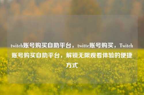 twitch账号购买自助平台，twitte账号购买，Twitch账号购买自助平台，解锁无限观看体验的便捷方式