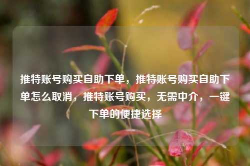 推特账号购买自助下单，推特账号购买自助下单怎么取消，推特账号购买	，无需中介，一键下单的便捷选择  第1张