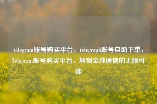 telegram账号购买平台，telegraph账号自助下单，Telegram账号购买平台，解锁全球通信的无限可能