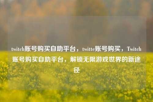 twitch账号购买自助平台，twitte账号购买，Twitch账号购买自助平台，解锁无限游戏世界的新途径