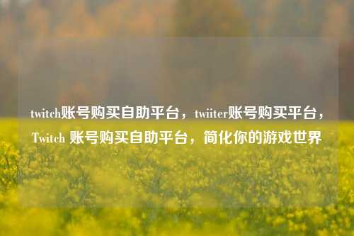 twitch账号购买自助平台，twiiter账号购买平台，Twitch 账号购买自助平台，简化你的游戏世界