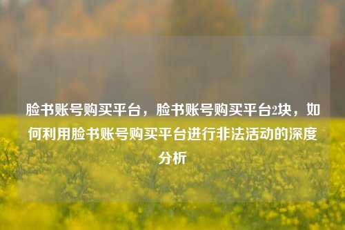 脸书账号购买平台，脸书账号购买平台2块，如何利用脸书账号购买平台进行非法活动的深度分析
