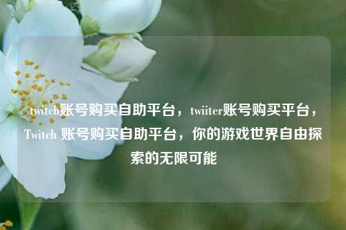 twitch账号购买自助平台，twiiter账号购买平台，Twitch 账号购买自助平台，你的游戏世界自由探索的无限可能