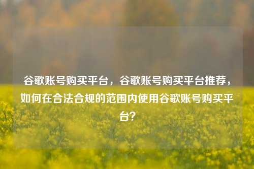 谷歌账号购买平台，谷歌账号购买平台推荐，如何在合法合规的范围内使用谷歌账号购买平台？
